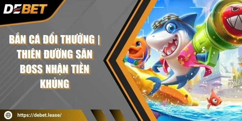 Bắn cá đổi thưởng | Thiên đường săn boss nhận tiền khủng