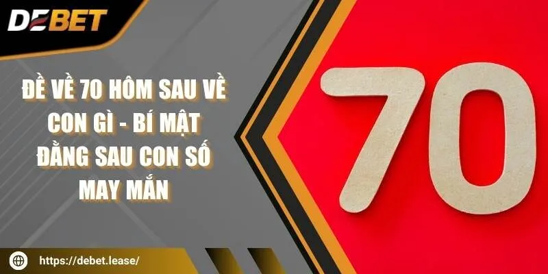 Đề về 70 hôm sau về con gì - Bí mật đằng sau con số may mắn