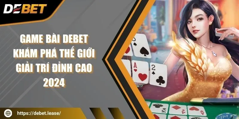 Game bài Debet - Khám phá thế giới giải trí đỉnh cao 2024